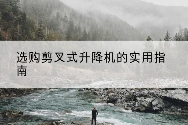 南岸区剪叉式升降机怎么选-选购剪叉式升降机的实用指南