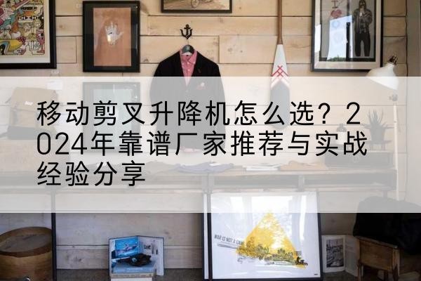南岸区升降平台厂家推荐-移动剪叉升降机怎么选?2024年靠谱厂家推荐与实战经验分享