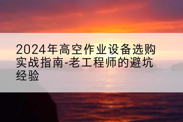 南岸区高空作业升降机厂家推荐-2024年高空作业设备选购实战指南-老工程师的避坑经验