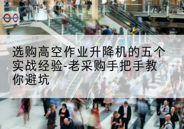 南岸区高空作业升降机厂家-选购高空作业升降机的五个实战经验-老采购手把手教你避坑