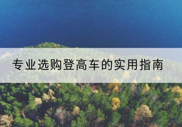 南岸区电动登高车厂家推荐-专业选购登高车的实用指南