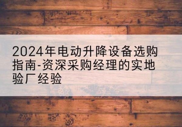 南岸区电动剪叉升降平台厂家-2024年电动升降设备选购指南-资深采购经理的实地验厂经验