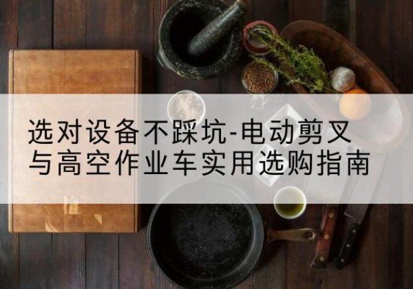 南岸区电动剪叉升降平台怎么选-选对设备不踩坑-电动剪叉与高空作业车实用选购指南