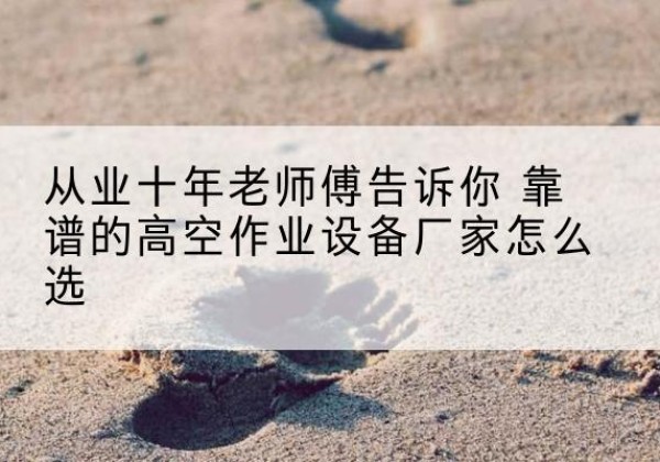 南岸区高空作业升降机厂家推荐-从业十年老师傅告诉你 靠谱的高空作业设备厂家怎么选