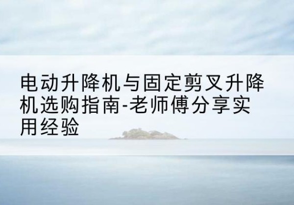 南岸区电动升降机怎么选-电动升降机与固定剪叉升降机选购指南-老师傅分享实用经验