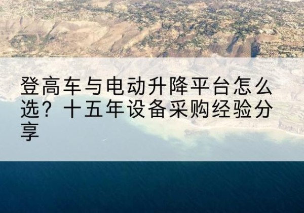 南岸区登高车厂家厂家-登高车与电动升降平台怎么选？十五年设备采购经验分享