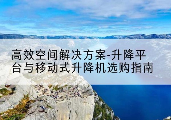 南岸区升降平台厂家-*空间解决方案-升降平台与移动式升降机选购指南