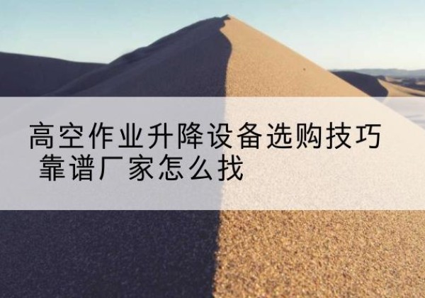 南岸区电动升降平台厂家推荐-高空作业升降设备选购技巧 靠谱厂家怎么找