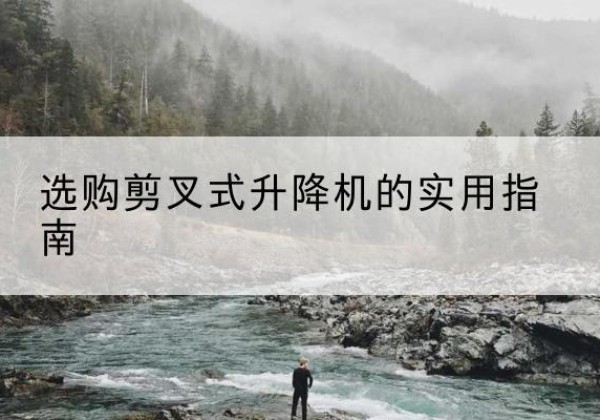 南岸区剪叉式升降机怎么选-选购剪叉式升降机的实用指南
