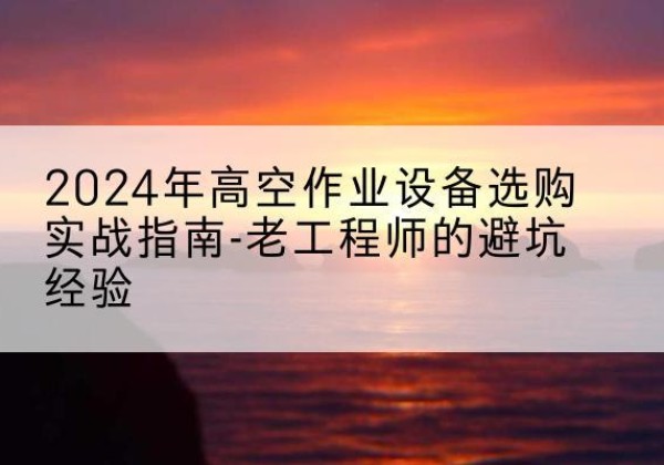 南岸区高空作业升降机厂家推荐-2024年高空作业设备选购实战指南-老工程师的避坑经验